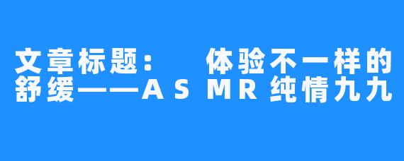 文章标题: 体验不一样的舒缓——ASMR纯情九九